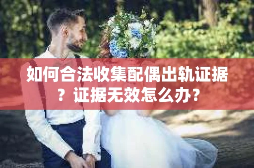 如何合法收集配偶出轨证据?证据无效怎么办? 如何合法收集配偶出轨证据?证据无效怎么办?