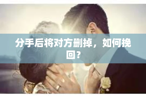 分手后将对方删掉，如何挽回？