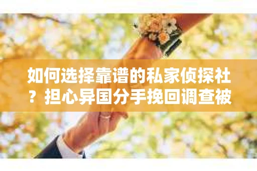 如何选择靠谱的私家侦探社?担心异国分手挽回调查被欺骗怎么办? 如何选择靠谱的私家侦探社?担心异国分手挽回调查被欺骗怎么办?