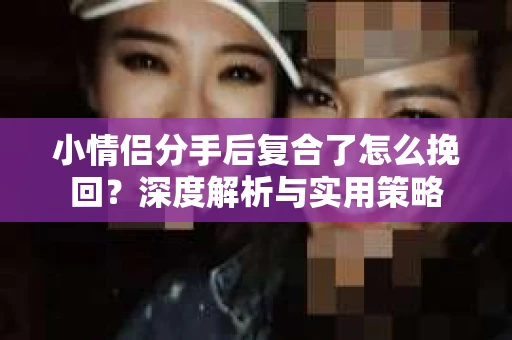 小情侣分手后复合了怎么挽回?深度解析与实用策略 小情侣分手后复合了怎么挽回?深度解析与实用策略