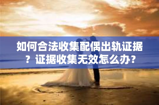 如何合法收集配偶出轨证据?证据收集无效怎么办? 如何合法收集配偶出轨证据?证据收集无效怎么办?