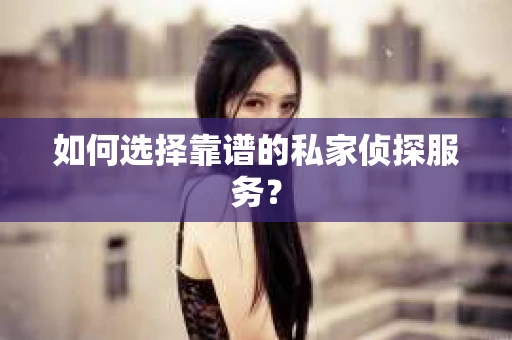 如何选择靠谱的私家侦探服务? 如何选择靠谱的私家侦探服务?