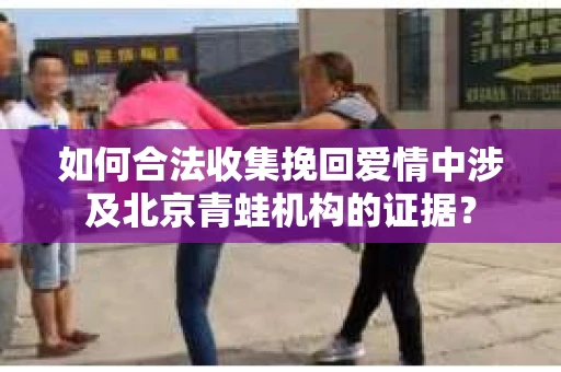 如何合法收集挽回爱情中涉及北京青蛙机构的证据？