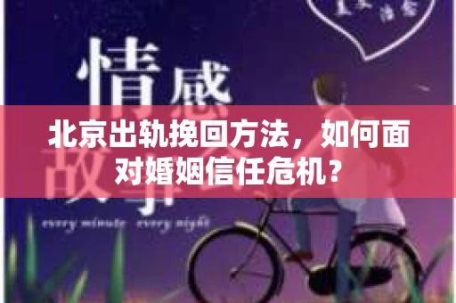 北京出轨挽回方法，如何面对婚姻信任危机？