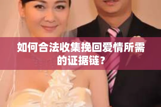 如何合法收集挽回爱情所需的证据链？