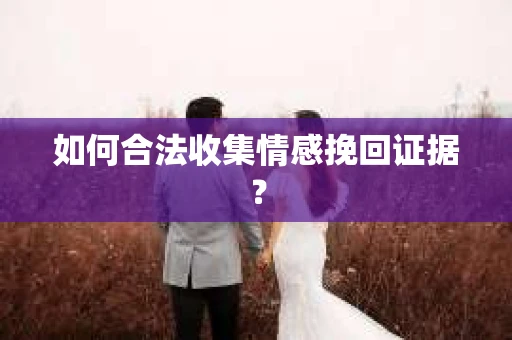 如何合法收集情感挽回证据？
