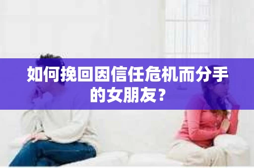 如何挽回因信任危机而分手的女朋友? 如何挽回因信任危机而分手的女朋友?