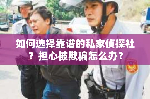 如何选择靠谱的私家侦探社？担心被欺骗怎么办？
