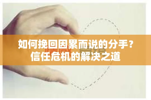 如何挽回因累而说的分手？信任危机的解决之道