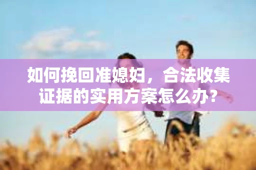 如何挽回准媳妇，合法收集证据的实用方案怎么办？