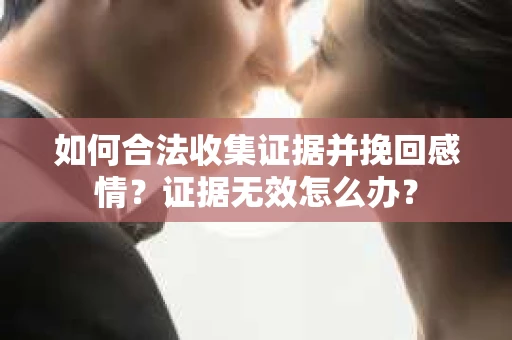 如何合法收集证据并挽回感情？证据无效怎么办？