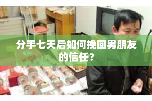 分手七天后如何挽回男朋友的信任？