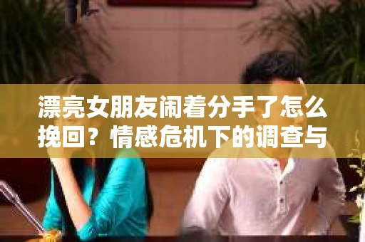 漂亮女朋友闹着分手了怎么挽回？情感危机下的调查与应对策略