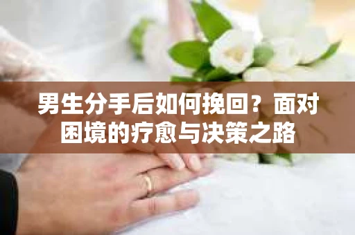 男生分手后如何挽回?面对困境的疗愈与决策之路 男生分手后如何挽回?面对困境的疗愈与决策之路
