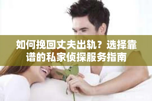如何挽回丈夫出轨？选择靠谱的私家侦探服务指南