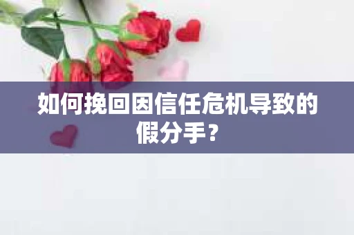 如何挽回因信任危机导致的假分手? 如何挽回因信任危机导致的假分手?