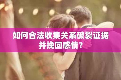 如何合法收集关系破裂证据并挽回感情? 如何合法收集关系破裂证据并挽回感情?