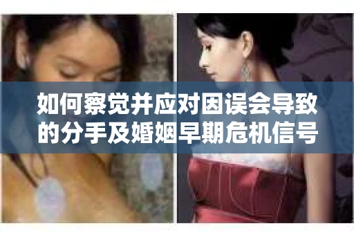 如何察觉并应对因误会导致的分手及婚姻早期危机信号? 如何察觉并应对因误会导致的分手及婚姻早期危机信号?