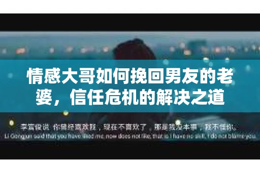 情感大哥如何挽回男友的老婆,信任危机的解决之道 情感大哥如何挽回男友的老婆,信任危机的解决之道