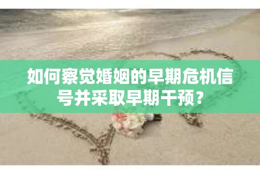 如何察觉婚姻的早期危机信号并采取早期干预? 如何察觉婚姻的早期危机信号并采取早期干预?