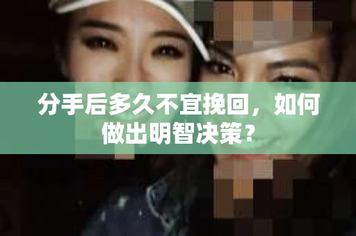 分手后多久不宜挽回，如何做出明智决策？