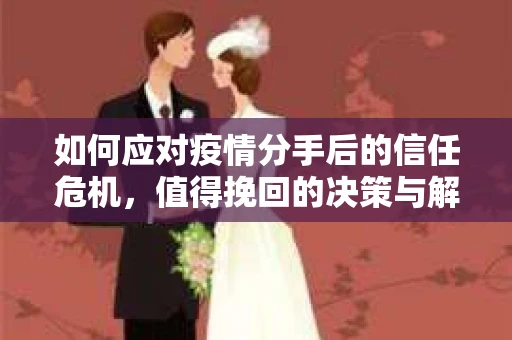 如何应对疫情分手后的信任危机,值得挽回的决策与解决方案 如何应对疫情分手后的信任危机,值得挽回的决策与解决方案