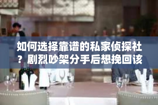 如何选择靠谱的私家侦探社?剧烈吵架分手后想挽回该怎么做? 如何选择靠谱的私家侦探社?剧烈吵架分手后想挽回该怎么做?