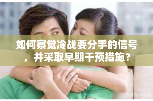 如何察觉冷战要分手的信号,并采取早期干预措施? 如何察觉冷战要分手的信号,并采取早期干预措施?