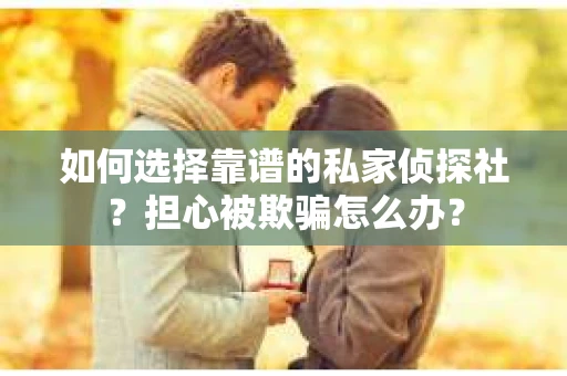 如何选择靠谱的私家侦探社？担心被欺骗怎么办？
