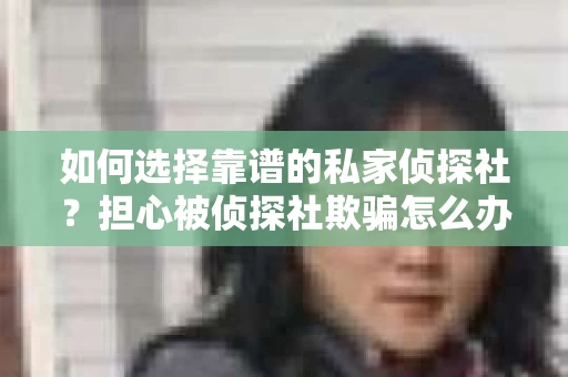 如何选择靠谱的私家侦探社？担心被侦探社欺骗怎么办？