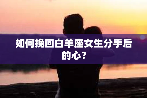 如何挽回白羊座女生分手后的心？
