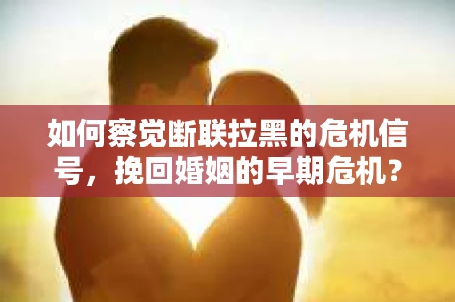 如何察觉断联拉黑的危机信号,挽回婚姻的早期危机? 如何察觉断联拉黑的危机信号,挽回婚姻的早期危机?