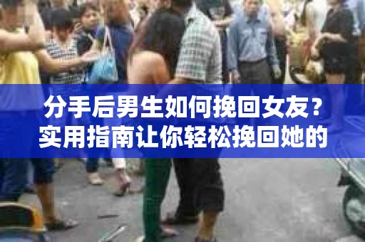 分手后男生如何挽回女友？实用指南让你轻松挽回她的心