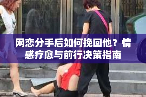 网恋分手后如何挽回他?情感疗愈与前行决策指南 网恋分手后如何挽回他?情感疗愈与前行决策指南
