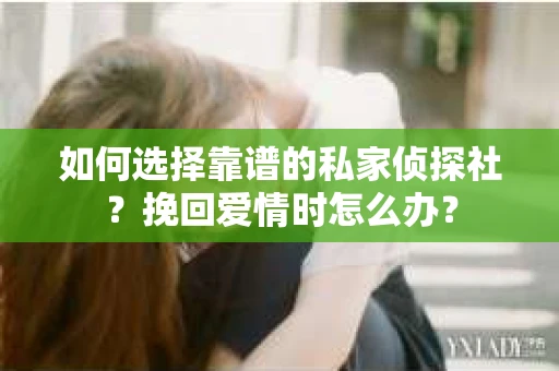 如何选择靠谱的私家侦探社?挽回爱情时怎么办? 如何选择靠谱的私家侦探社?挽回爱情时怎么办?
