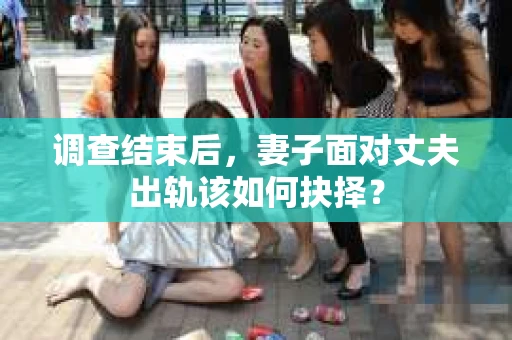 调查结束后，妻子面对丈夫出轨该如何抉择？
