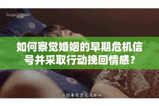 如何察觉婚姻的早期危机信号并采取行动挽回情感？