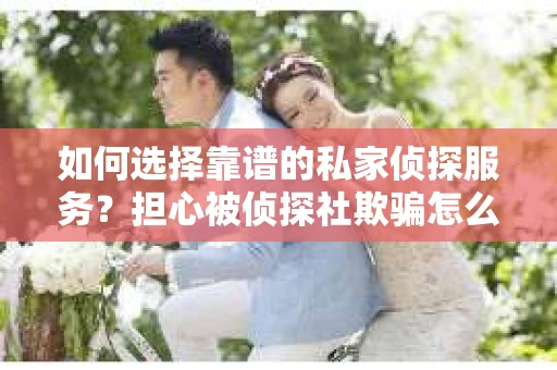 如何选择靠谱的私家侦探服务？担心被侦探社欺骗怎么办？