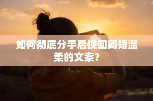 如何彻底分手后挽回简短温柔的文案？