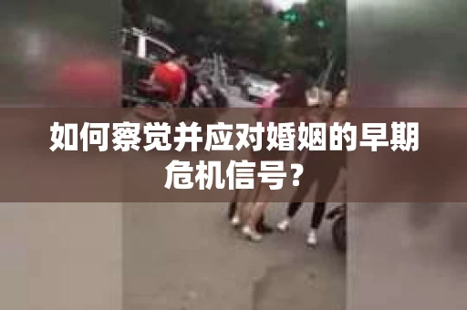 如何察觉并应对婚姻的早期危机信号？