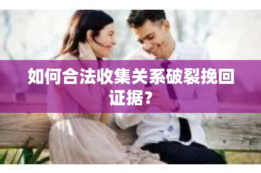 如何合法收集关系破裂挽回证据？