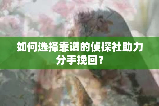 如何选择靠谱的侦探社助力分手挽回？