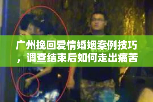 广州挽回爱情婚姻案例技巧,调查结束后如何走出痛苦并做出明智决策? 广州挽回爱情婚姻案例技巧,调查结束后如何走出痛苦并做出明智决策?