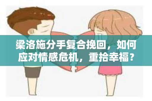 梁洛施分手复合挽回，如何应对情感危机，重拾幸福？