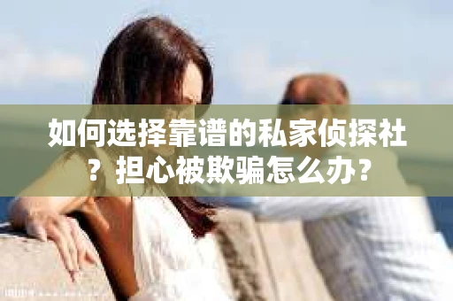 如何选择靠谱的私家侦探社？担心被欺骗怎么办？