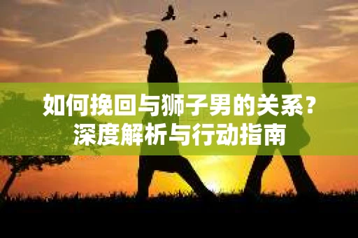 如何挽回与狮子男的关系?深度解析与行动指南 如何挽回与狮子男的关系?深度解析与行动指南