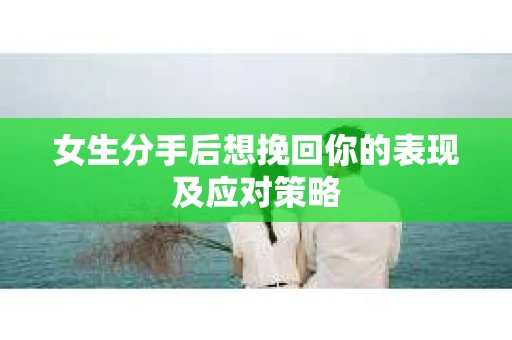 女生分手后想挽回你的表现及应对策略 女生分手后想挽回你的表现及应对策略