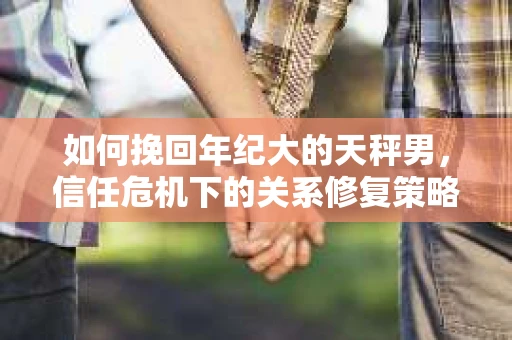 如何挽回年纪大的天秤男，信任危机下的关系修复策略