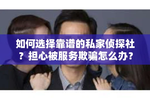 如何选择靠谱的私家侦探社？担心被服务欺骗怎么办？