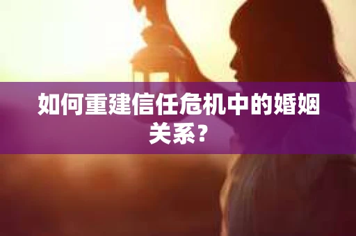 如何重建信任危机中的婚姻关系？